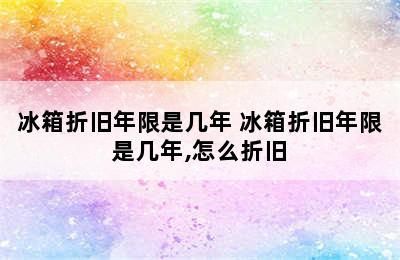 冰箱折旧年限是几年 冰箱折旧年限是几年,怎么折旧